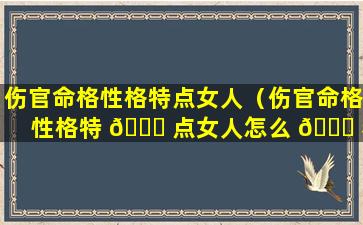 伤官命格性格特点女人（伤官命格性格特 🐈 点女人怎么 🐕 看）